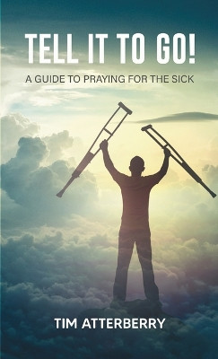 Tell it to Go!: A Guide to Praying for the Sick by Tim Atterberry 9781008916579