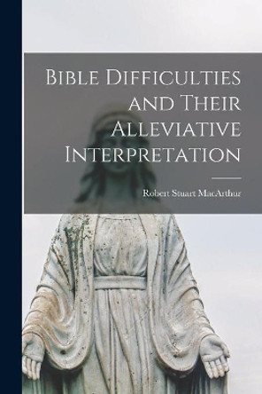 Bible Difficulties and Their Alleviative Interpretation [microform] by Robert Stuart 1841-1923 MacArthur 9781014204202