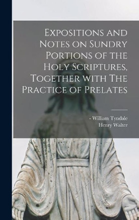 Expositions and Notes on Sundry Portions of the Holy Scriptures, Together With The Practice of Prelates by William -1536 Tyndale 9781013966644