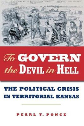 To Govern the Devil in Hell: The Political Crisis of Territorial Kansas by Pearl T. Ponce