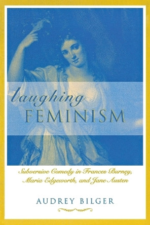 Laughing Feminism: Subversive Comedy in Frances Burney, Maria Edgeworth and Jane Austen by Audrey Bilger 9780814330548