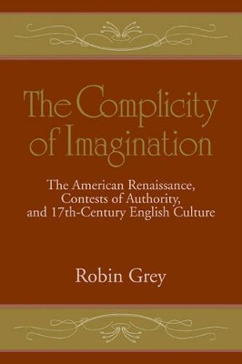 The Complicity of Imagination: The American Renaissance, Contests of Authority, and Seventeenth-Century English Culture by Robin Grey 9780521105545