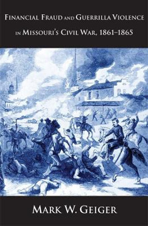 Financial Fraud and Guerrilla Violence in Missouri's Civil War, 1861-1865 by Mark W. Geiger 9780300151510