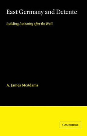 East Germany and Detente: Building Authority after the Wall by A. James McAdams 9780521054966