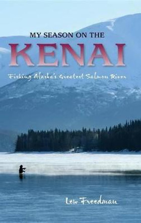 My Season on the Kenai: Fishing Alaska's Greatest Salmon River by Lew Freedman