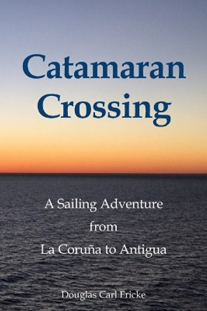 Catamaran Crossing: A Sailing Adventure from La Coruña to Antigua by Douglas Carl Fricke 9780979996788