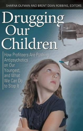 Drugging Our Children: How Profiteers Are Pushing Antipsychotics on Our Youngest, and What We Can Do to Stop It by Sharna Olfman 9780313396830
