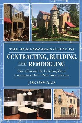 The Homeowner's Guide to Contracting, Building, and Remodeling: Save a Fortune by Learning What Contractors Don't Want You to Know by Joe Oswald 9780970973443