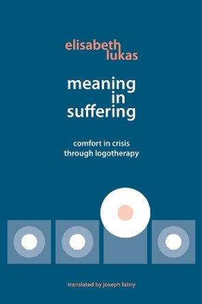 Meaning in Suffering: Comfort in Crisis through Logotherapy by Elisabeth S Lukas 9780982427873