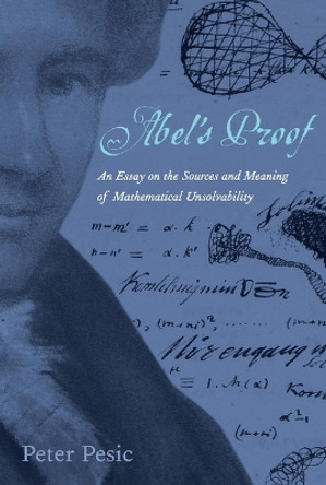 Abel's Proof: An Essay on the Sources and Meaning of Mathematical Unsolvability by Peter Pesic 9780262661829