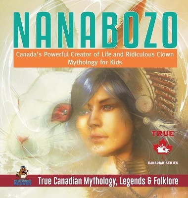 Nanabozo - Canada's Powerful Creator of Life and Ridiculous Clown - Mythology for Kids - True Canadian Mythology, Legends & Folklore by Professor Beaver 9780228236139