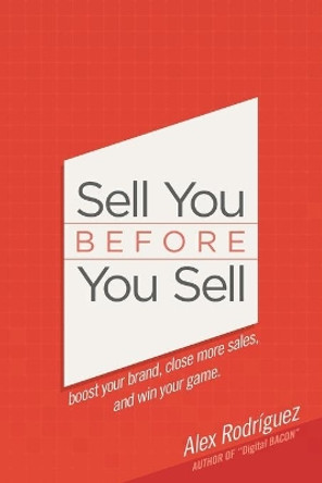 Sell You Before You Sell: Boost your brand, close more sales, and win your game. by Alex Rodriguez 9780990642442