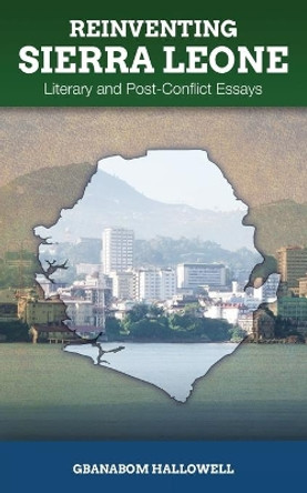 Reinventing Sierra Leone: Literary and Post-Conflict Essays by Gbanabom Hallowell 9780996973908