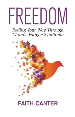 Freedom: Feeling Your Way Through Chronic Fatigue Syndrome by Faith Canter 9780995704763