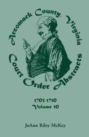 Accomack County, Virginia Court Order Abstracts, Volume 10: 1703-1710 by Joann Riley McKey 9780788414800