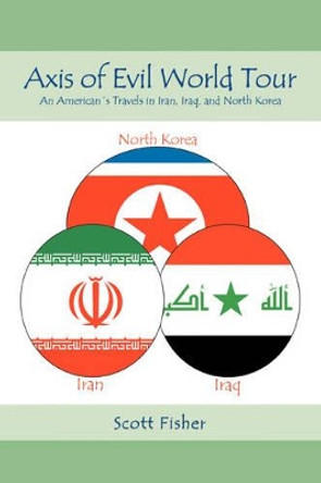 Axis of Evil World Tour: An American's Travels in Iran, Iraq, and North Korea by Scott Fisher 9780595416042