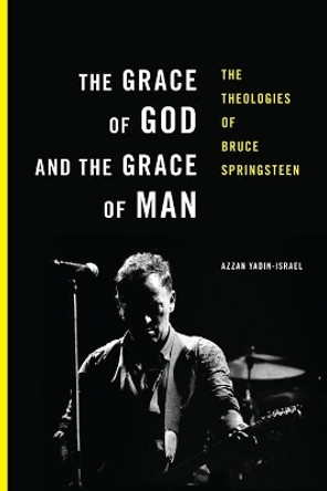 The Grace of God and the Grace of Man: The Theologies of Bruce Springsteen by Azzan Yadin-Israel 9780692718513