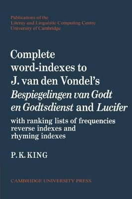 Complete Word-Indexes to J. Van Den Vondel's Bespiegelingen van Godt en Godtsdienst and Lucifer: With Ranking Lists of Frequencies Reverse Indexes and Rhyming Indexes by P. K. King 9780521155588