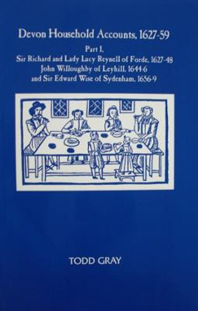 Devon Household Accounts, 1627-59, Part I - Sir Richard and Lady Lucy Reynell of Forde House, 1627-43, John Willoughby of Leyhill, 1644-6, and S by Todd Gray