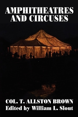 Amphitheatres and Circuses: A History from Their Earliest Date to 1861, with Sketches of Some of the Principal Performers by T Allston Brown 9780913960332