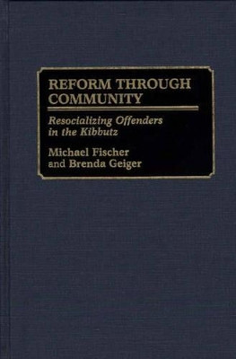 Reform Through Community: Resocializing Offenders in the Kibbutz by Michael Fischer 9780313279317