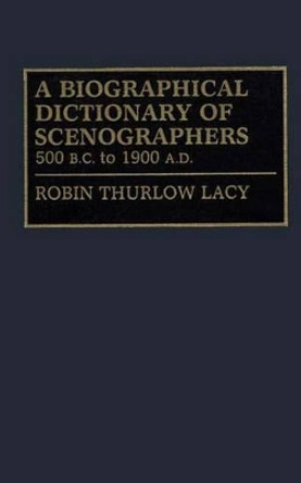 A Biographical Dictionary of Scenographers: 500 B.C. to 1900 A.D. by Robin Thrower Lacy 9780313274299