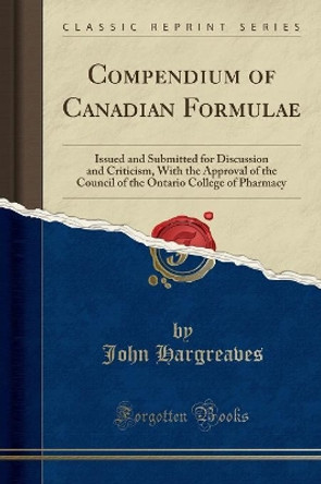 Compendium of Canadian Formulae: Issued and Submitted for Discussion and Criticism, with the Approval of the Council of the Ontario College of Pharmacy (Classic Reprint) by John Hargreaves 9781334336799 [USED COPY]