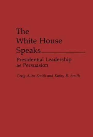 The White House Speaks: Presidential Leadership as Persuasion by Craig A. Smith 9780275943943