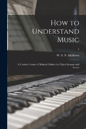 How to Understand Music: a Concise Course of Musical Culture by Object Lessons and Essays; 1 by W S B (William Smythe Bab Mathews 9781013640179