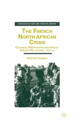 The French North African Crisis: Colonial Breakdown and Anglo-French Relations, 1945-62 by Martin Thomas 9780333715604