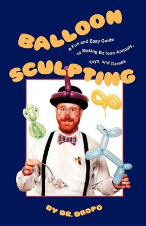 Balloon Sculpting: A Fun & Easy Guide to Making Balloon Animals, Toys & Games by Dr. Dropo
