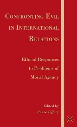 Confronting Evil in International Relations: Ethical Responses to Problems of Moral Agency by R. Jeffery 9780230602632