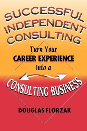 Successful Independent Consulting: Turn Your Career Experience into a Consulting Business by Douglas Florzak 9780967156545