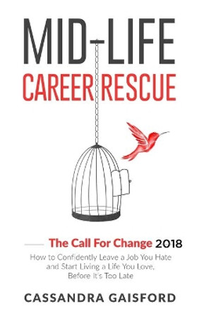 Mid-Life Career Rescue: The Call For Change 2018: How to change careers, confidently leave a job you hate, and start living a life you love, before it's too late by Cassandra Gaisford 9780995128712