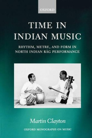 Time in Indian Music: Rhythm, Metre, and Form in North Indian Rag Performance by Martin Clayton 9780195339680