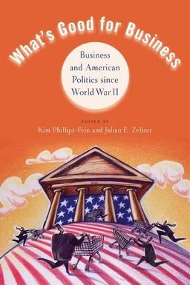 What's Good for Business: Business and American Politics since World War II by Kim Phillips-Fein 9780199754007