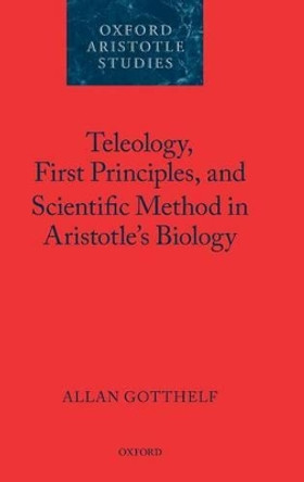 Teleology, First Principles, and Scientific Method in Aristotle's Biology by Allan Gotthelf 9780199287956
