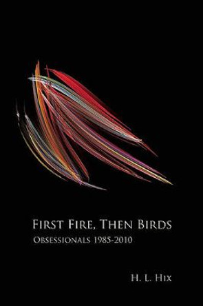 First Fire, Then Birds: Obsessionals 1985-2010 by H L Hix