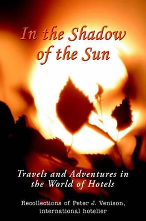 In The Shadow of The Sun: Travels and Adventures in the World of Hotels by Peter J Venison 9780595354580