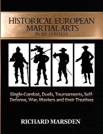 Historical European Martial Arts in Its Context: Single-Combat, Duels, Tournaments, Self-Defense, War, Masters and Their Treatises by Richard Marsden 9780984771677