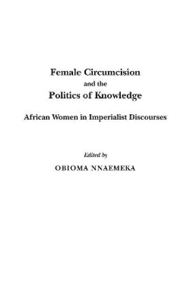 Female Circumcision and the Politics of Knowledge: African Women in Imperialist Discourses by Obioma Nnaemeka 9780897898645