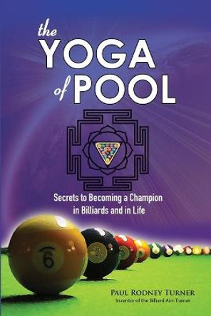 The YOGA of POOL: Secrets to becoming a Champion in Billiards and in Life by Paul Rodney Turner