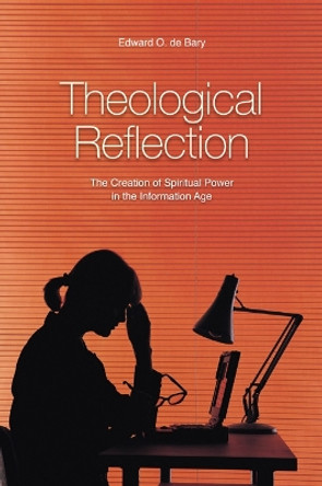 Theological Reflection: The Creation of Spiritual Power in the Information Age by Edward O. De Bary 9780814651599