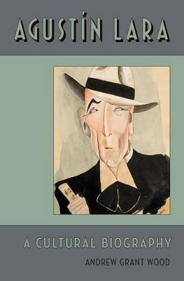 Agustin Lara: A Cultural Biography by Andrew Grant Wood 9780199892457