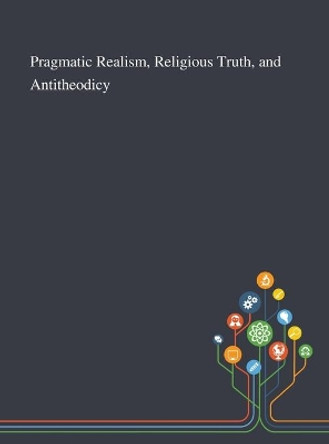 Pragmatic Realism, Religious Truth, and Antitheodicy by Sami Pihlstroem 9781013295157