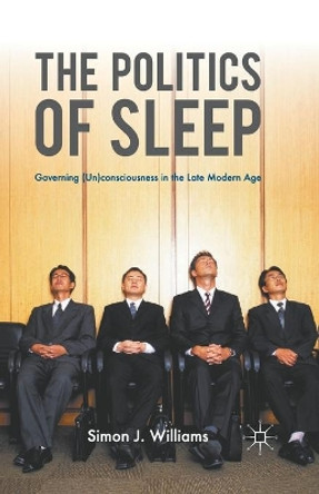 The Politics of Sleep: Governing (Un)consciousness in the Late Modern Age by S. Williams 9780230223677
