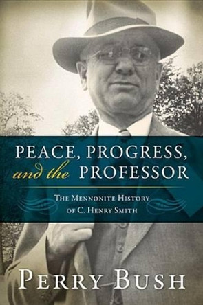 Peace, Progress and the Professor: The Mennonite History of C. Henry Smith by Professor Perry Bush 9780836199628