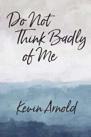 Do Not Think Badly of Me by Kevin Arnold 9780998691084