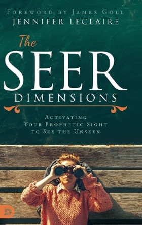 The Seer Dimensions: Activating Your Prophetic Sight to See the Unseen by Jennifer LeClaire 9780768453881