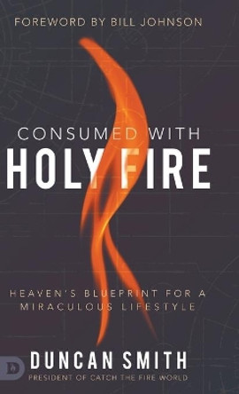 Consumed with Holy Fire: Heaven's Blueprint for a Miraculous Lifestyle by Duncan Smith 9780768455885